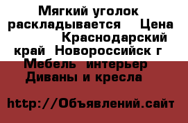 Мягкий уголок, раскладывается. › Цена ­ 5 000 - Краснодарский край, Новороссийск г. Мебель, интерьер » Диваны и кресла   